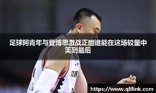 足球阿青年与登博思激战正酣谁能在这场较量中笑到最后