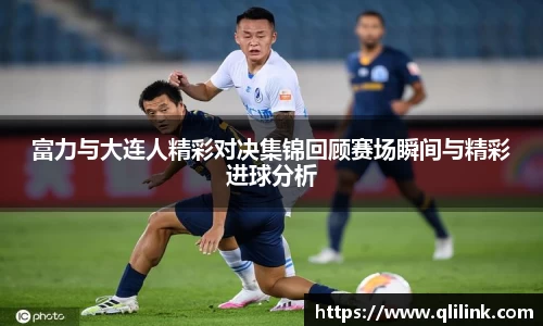 富力与大连人精彩对决集锦回顾赛场瞬间与精彩进球分析